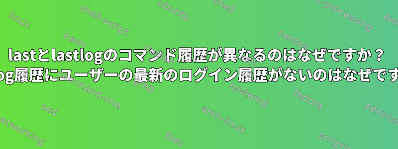 lastとlastlogのコマンド履歴が異なるのはなぜですか？ lastlog履歴にユーザーの最新のログイン履歴がないのはなぜですか？