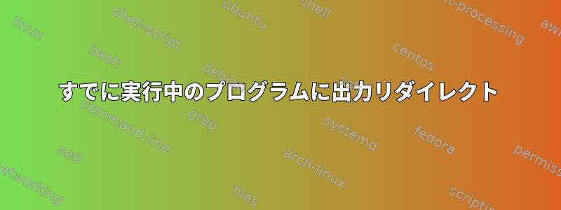 すでに実行中のプログラムに出力リダイレクト