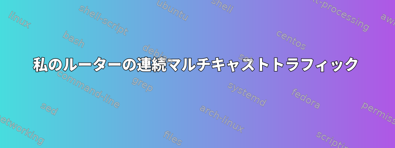 私のルーターの連続マルチキャストトラフィック