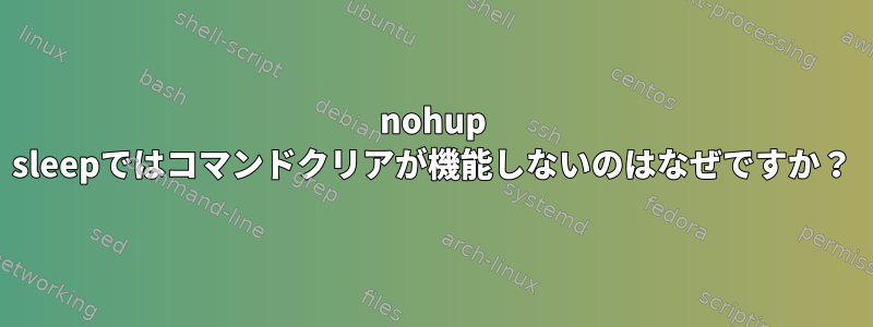 nohup sleepではコマンドクリアが機能しないのはなぜですか？