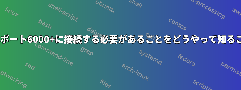 XクライアントはTCPポート6000+に接続する必要があることをどうやって知ることができますか？？