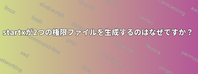 startxが2つの権限ファイルを生成するのはなぜですか？