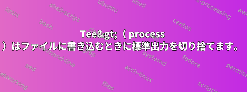 Tee&gt;（ process ）はファイルに書き込むときに標準出力を切り捨てます。