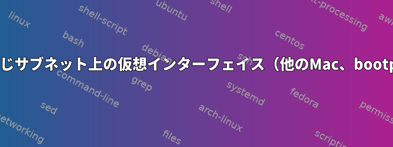 物理NICと同じサブネット上の仮想インターフェイス（他のMac、bootprotoなど）
