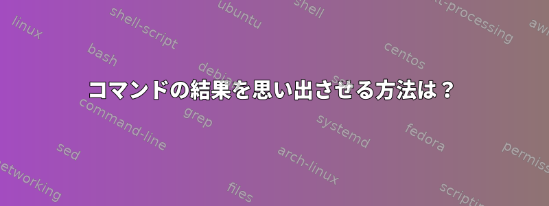 コマンドの結果を思い出させる方法は？