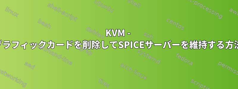 KVM - 仮想グラフィックカードを削除してSPICEサーバーを維持する方法は？