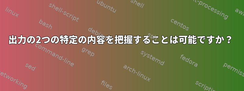 出力の2つの特定の内容を把握することは可能ですか？