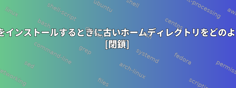 最新のLinuxバージョンをインストールするときに古いホームディレクトリをどのように再利用できますか？ [閉鎖]