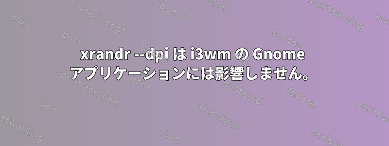 xrandr --dpi は i3wm の Gnome アプリケーションには影響しません。