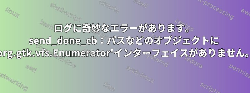 ログに奇妙なエラーがあります。 send_done_cb：パスなどのオブジェクトに 'org.gtk.vfs.Enumerator'インターフェイスがありません。