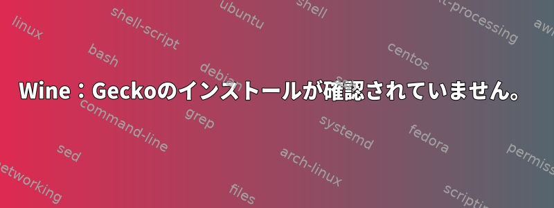 Wine：Geckoのインストールが確認されていません。