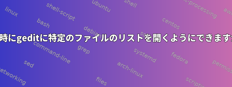 起動時にgeditに特定のファイルのリストを開くようにできますか？