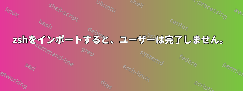 zshをインポートすると、ユーザーは完了しません。