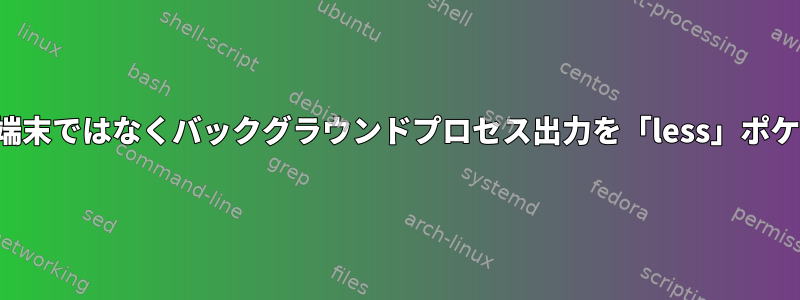 実行が完了したら、デフォルトの端末ではなくバックグラウンドプロセス出力を「less」ポケットベルにリダイレクトします。