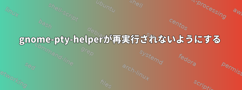 gnome-pty-helperが再実行されないようにする