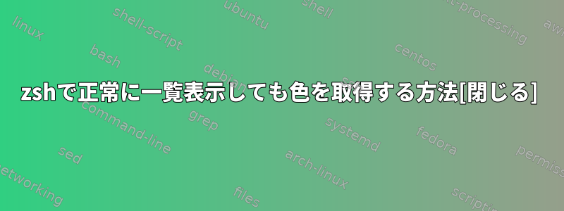 zshで正常に一覧表示しても色を取得する方法[閉じる]