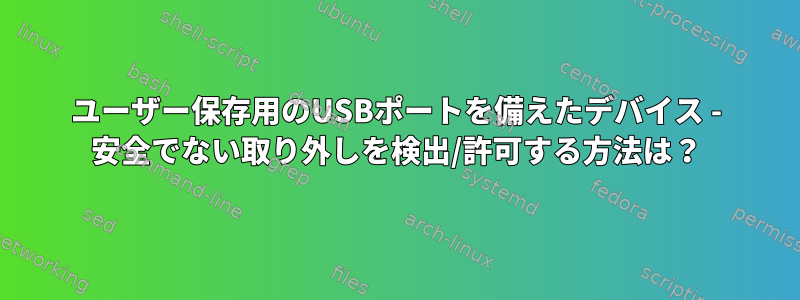 ユーザー保存用のUSBポートを備えたデバイス - 安全でない取り外しを検出/許可する方法は？