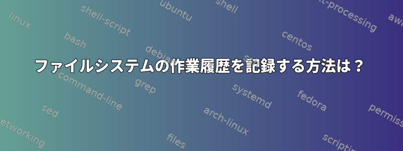 ファイルシステムの作業履歴を記録する方法は？