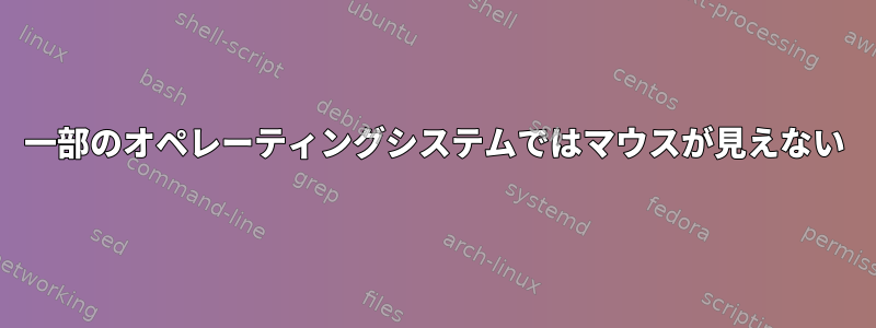 一部のオペレーティングシステムではマウスが見えない