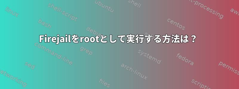 Firejailをrootとして実行する方法は？