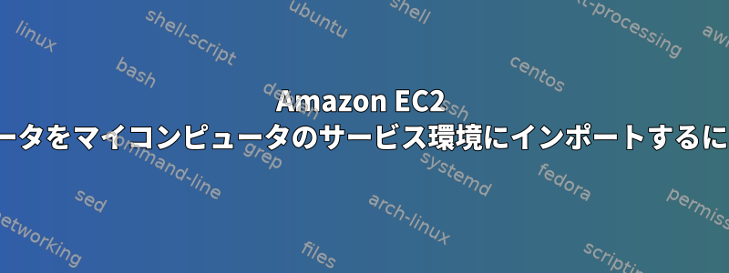 Amazon EC2 インスタンス/ユーザーデータをマイコンピュータのサービス環境にインポートするにはどうすればよいですか?