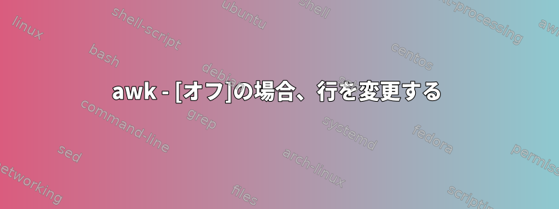 awk - [オフ]の場合、行を変更する