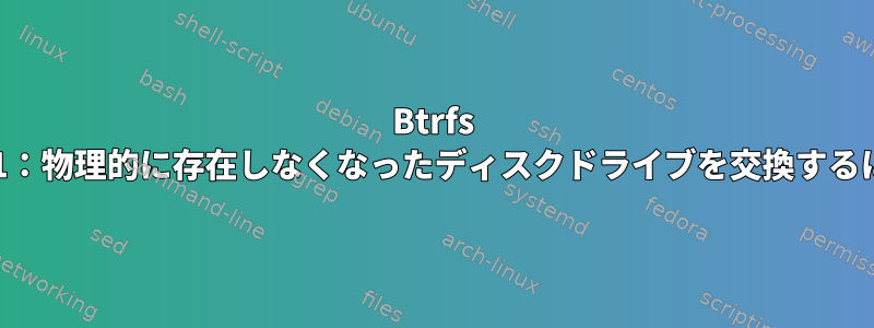 Btrfs RAID1：物理的に存在しなくなったディスクドライブを交換するには？