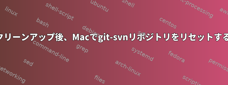 クリーンアップ後、Macでgit-svnリポジトリをリセットする