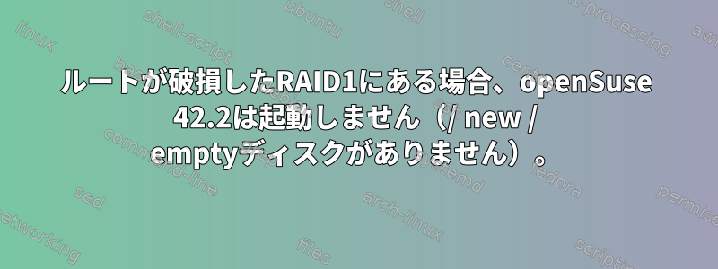 ルートが破損したRAID1にある場合、openSuse 42.2は起動しません（/ new / emptyディスクがありません）。