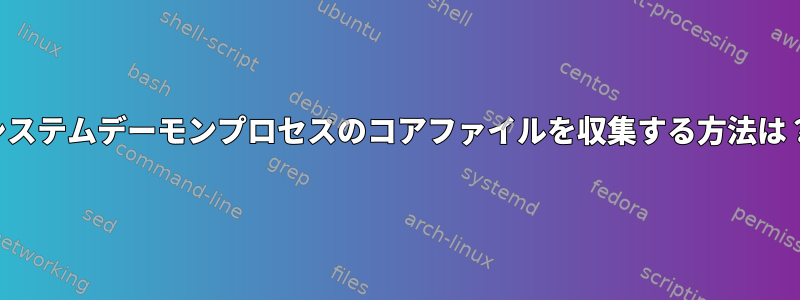 システムデーモンプロセスのコアファイルを収集する方法は？