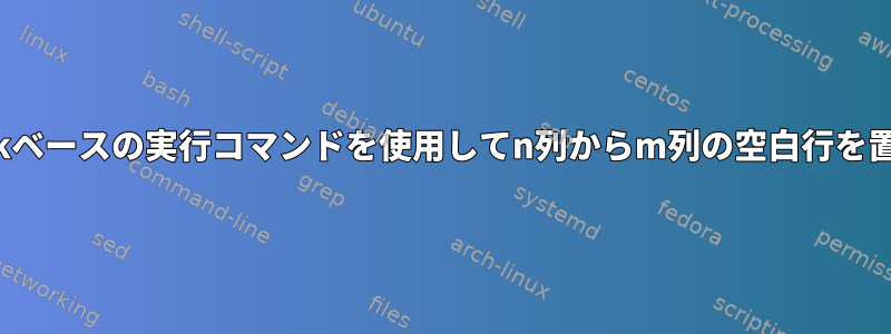 sedまたはawkベースの実行コマンドを使用してn列からm列の空白行を置き換える方法