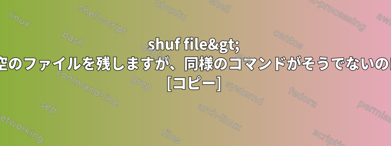 shuf file&gt; fileコマンドは空のファイルを残しますが、同様のコマンドがそうでないのはなぜですか？ [コピー]