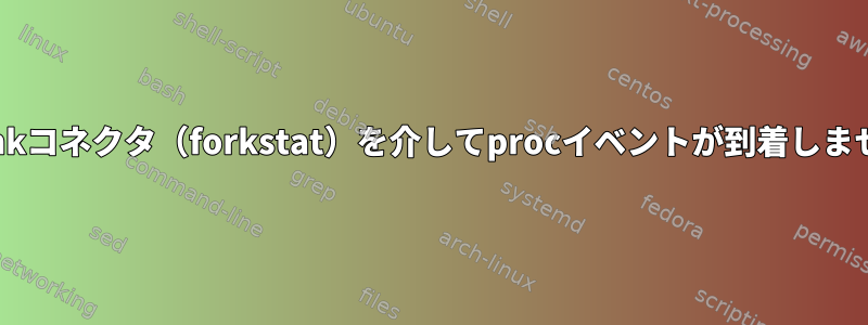 netlinkコネクタ（forkstat）を介してprocイベントが到着しません。