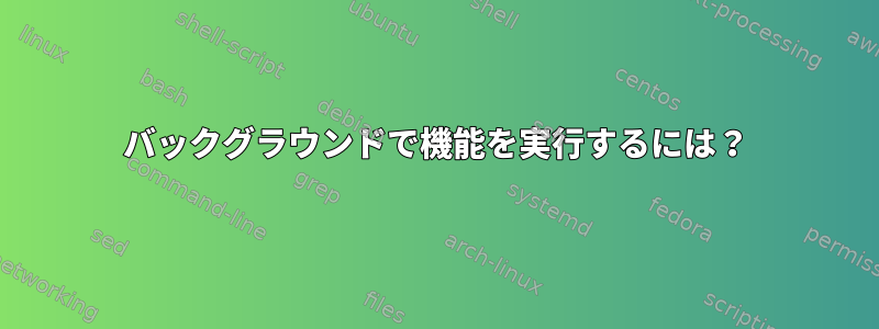 バックグラウンドで機能を実行するには？