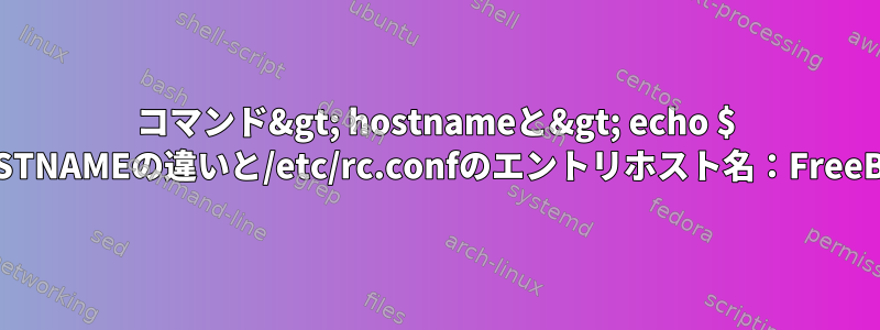 コマンド&gt; hostnameと&gt; echo $ HOSTNAMEの違いと/etc/rc.confのエントリホスト名：FreeBSD