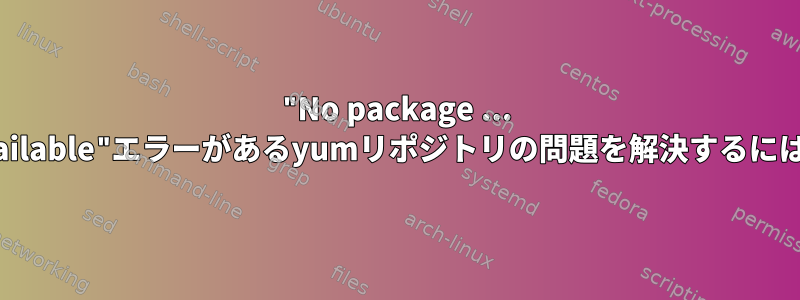 "No package ... available"エラーがあるyumリポジトリの問題を解決するには？