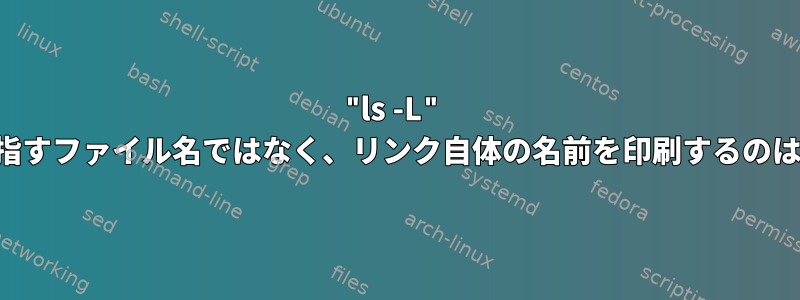 "ls -L" このリンクが指すファイル名ではなく、リンク自体の名前を印刷するのはなぜですか？