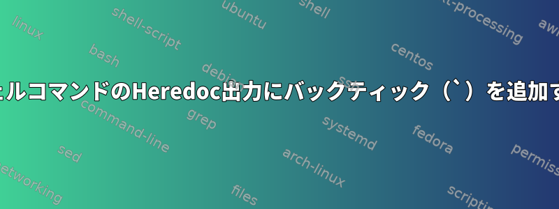 シェルコマンドのHeredoc出力にバックティック（`）を追加する