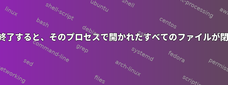 プロセスを終了すると、そのプロセスで開かれたすべてのファイルが閉じますか？