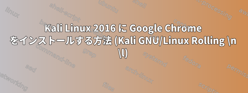 Kali Linux 2016 に Google Chrome をインストールする方法 (Kali GNU/Linux Rolling \n \l)