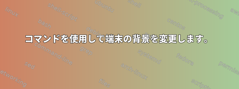 コマンドを使用して端末の背景を変更します。