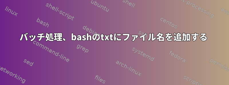 バッチ処理、bashのtxtにファイル名を追加する