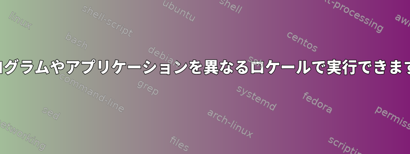 各プログラムやアプリケーションを異なるロケールで実行できますか？