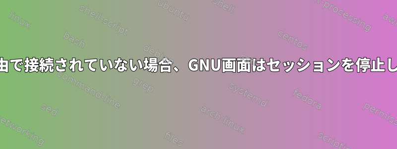 SSH経由で接続されていない場合、GNU画面はセッションを停止します。