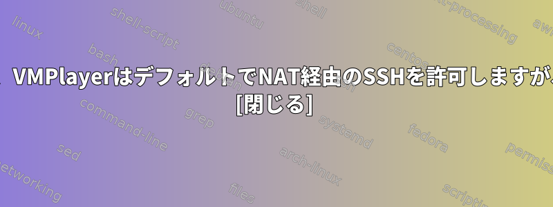 ホスト内からゲスト仮想マシンにSSHを接続するとき、VMPlayerはデフォルトでNAT経由のSSHを許可しますが、Virtualboxを設定する必要があるのはなぜですか？ [閉じる]