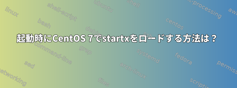 起動時にCentOS 7でstartxをロードする方法は？