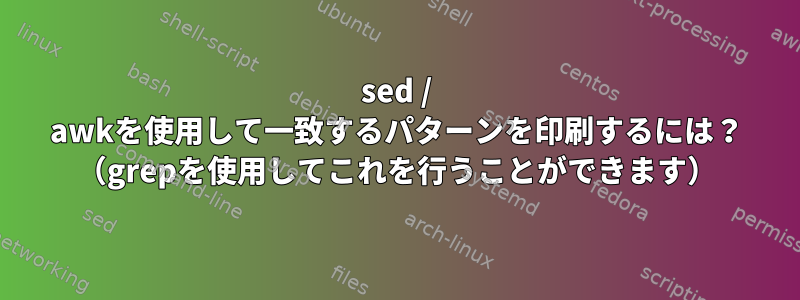 sed / awkを使用して一致するパターンを印刷するには？ （grepを使用してこれを行うことができます）