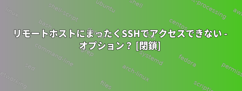 リモートホストにまったくSSHでアクセスできない - オプション？ [閉鎖]