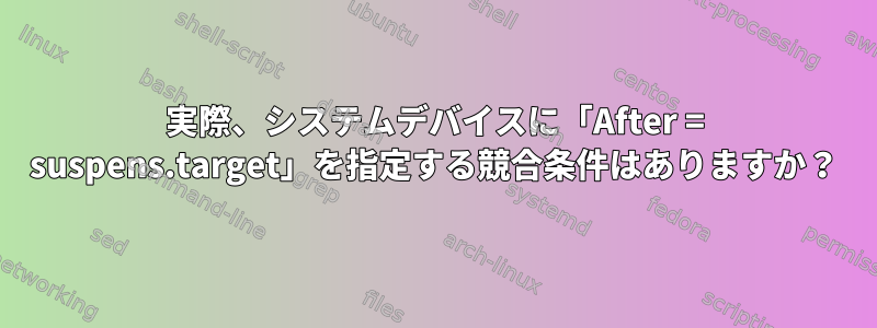 実際、システムデバイスに「After = suspens.target」を指定する競合条件はありますか？