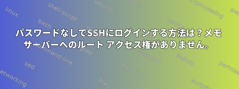 パスワードなしでSSHにログインする方法は？メモ サーバーへのルート アクセス権がありません。